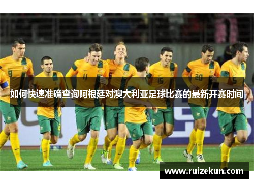 如何快速准确查询阿根廷对澳大利亚足球比赛的最新开赛时间 如何快速准确查询阿根廷对澳大利亚足球比赛的最新开赛时间